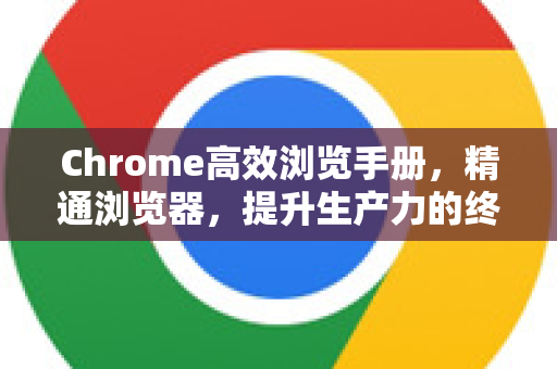 Chrome高效浏览手册，精通浏览器，提升生产力的终极指南