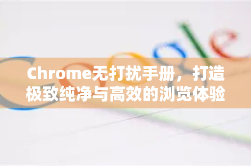 Chrome无打扰手册，打造极致纯净与高效的浏览体验