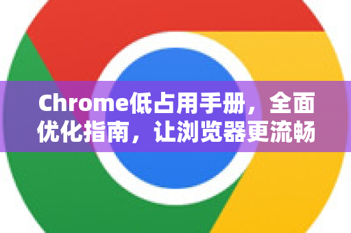 Chrome低占用手册，全面优化指南，让浏览器更流畅