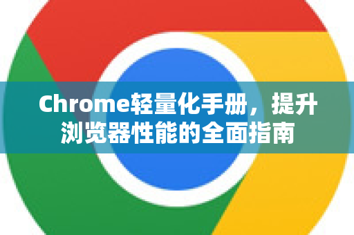 Chrome轻量化手册，提升浏览器性能的全面指南