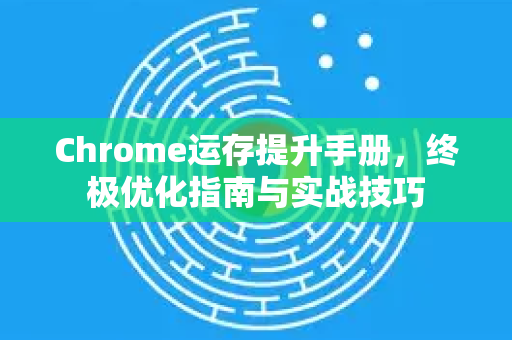 Chrome运存提升手册，终极优化指南与实战技巧
