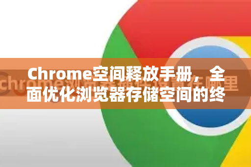 Chrome空间释放手册，全面优化浏览器存储空间的终极指南