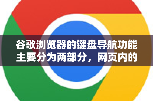 谷歌浏览器的键盘导航功能主要分为两部分，网页内的键盘导航（默认已开启）和对浏览器界面本身的完全键盘控制（需要开启一个辅助功能选项）