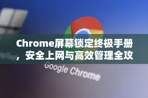 Chrome屏幕锁定终极手册，安全上网与高效管理全攻略-第1张图片-Chrome下载官网|Google官方浏览器下载