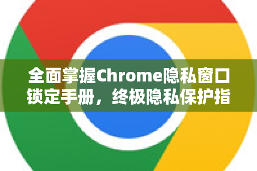 全面掌握Chrome隐私窗口锁定手册，终极隐私保护指南-第1张图片-Chrome下载官网|Google官方浏览器下载