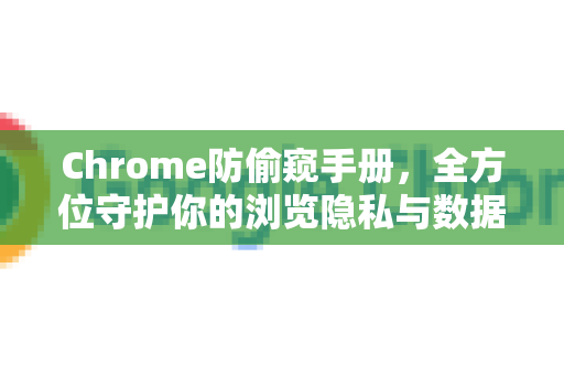 Chrome防偷窥手册，全方位守护你的浏览隐私与数据安全-第1张图片-Chrome下载官网|Google官方浏览器下载