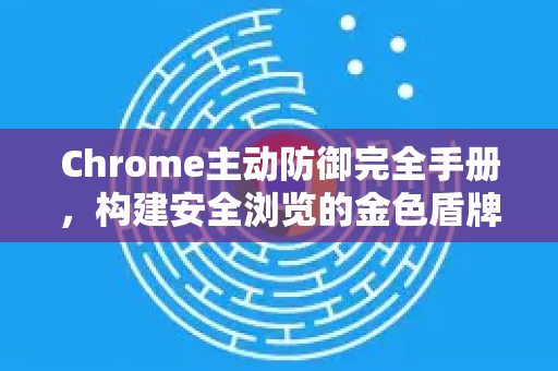 Chrome主动防御完全手册，构建安全浏览的金色盾牌-第1张图片-Chrome下载官网|Google官方浏览器下载