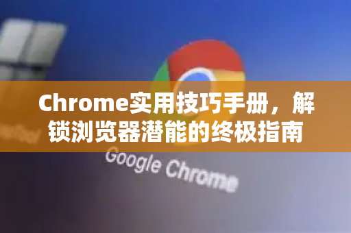 Chrome实用技巧手册，解锁浏览器潜能的终极指南