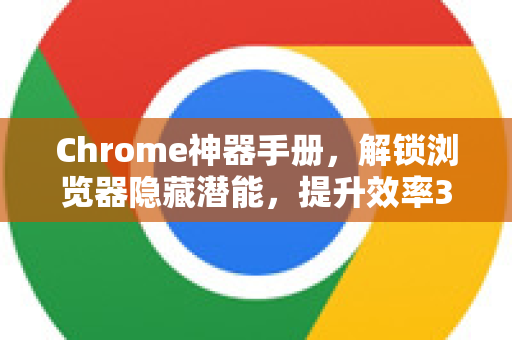 Chrome神器手册，解锁浏览器隐藏潜能，提升效率300%