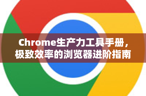 Chrome生产力工具手册，极致效率的浏览器进阶指南