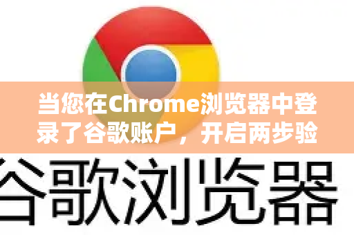 当您在Chrome浏览器中登录了谷歌账户，开启两步验证后，就能极大地提升账户（及通过Chrome同步的书签、密码、历史记录等数据）的安全性