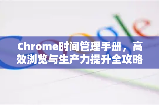 Chrome时间管理手册，高效浏览与生产力提升全攻略-第1张图片-Chrome下载官网|Google官方浏览器下载