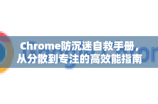 Chrome防沉迷自救手册，从分散到专注的高效能指南-第1张图片-Chrome下载官网|Google官方浏览器下载