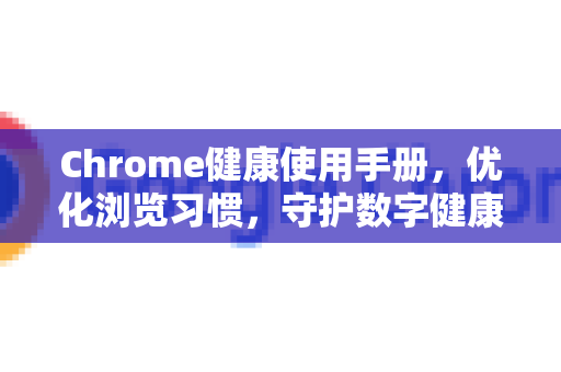 Chrome健康使用手册，优化浏览习惯，守护数字健康的全方位指南-第1张图片-Chrome下载官网|Google官方浏览器下载