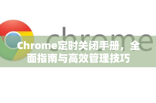 Chrome定时关闭手册，全面指南与高效管理技巧