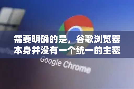 需要明确的是，谷歌浏览器本身并没有一个统一的主密码来加密所有已保存的密码。它的设计是依赖于您的操作系统账户（Windows登录密码、macOS用户密码）来保护这些数据