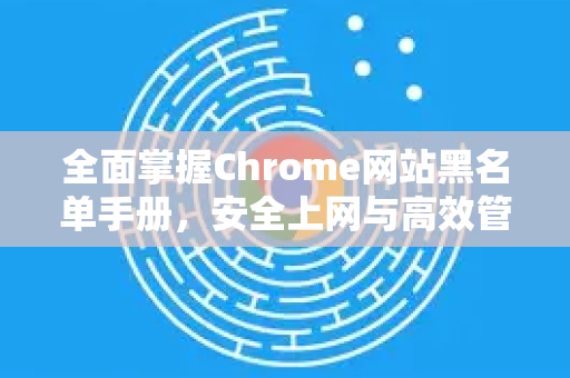 全面掌握Chrome网站黑名单手册，安全上网与高效管理终极指南