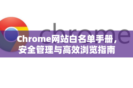 Chrome网站白名单手册，安全管理与高效浏览指南