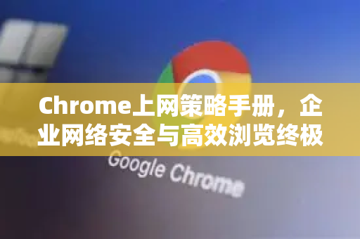 Chrome上网策略手册，企业网络安全与高效浏览终极指南