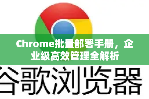 Chrome批量部署手册，企业级高效管理全解析