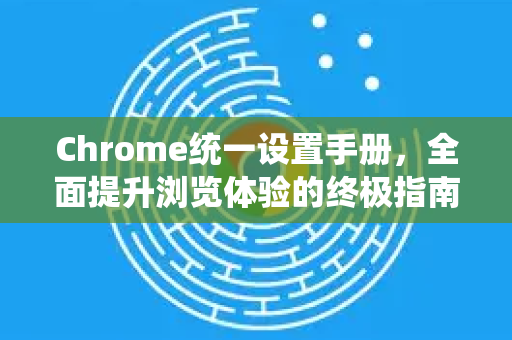 Chrome统一设置手册，全面提升浏览体验的终极指南
