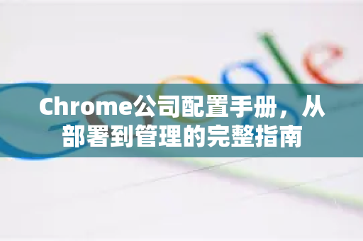 Chrome公司配置手册，从部署到管理的完整指南