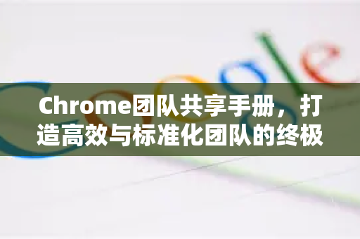 Chrome团队共享手册，打造高效与标准化团队的终极指南