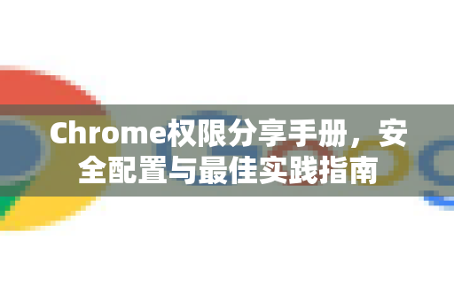 Chrome权限分享手册，安全配置与最佳实践指南