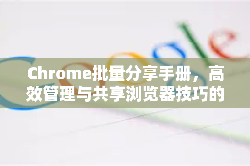 Chrome批量分享手册，高效管理与共享浏览器技巧的完全指南