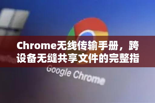 Chrome无线传输手册，跨设备无缝共享文件的完整指南