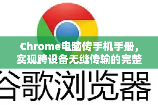 Chrome电脑传手机手册，实现跨设备无缝传输的完整指南