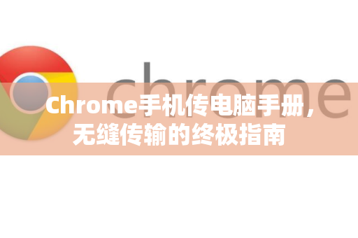 Chrome手机传电脑手册，无缝传输的终极指南