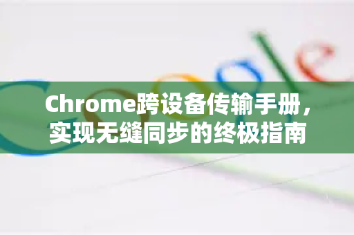 Chrome跨设备传输手册，实现无缝同步的终极指南