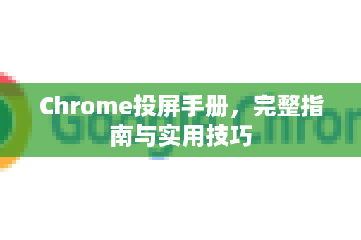 Chrome投屏手册，完整指南与实用技巧