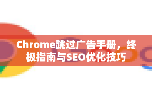 Chrome跳过广告手册，终极指南与SEO优化技巧