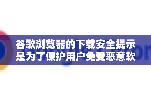 谷歌浏览器的下载安全提示是为了保护用户免受恶意软件侵害，完全关闭该功能会显著降低计算机的安全性，不建议这样做