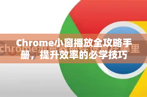 Chrome小窗播放全攻略手册，提升效率的必学技巧