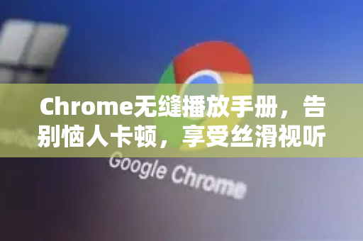 Chrome无缝播放手册，告别恼人卡顿，享受丝滑视听体验