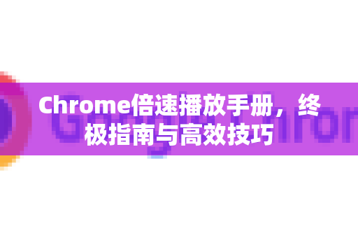Chrome倍速播放手册，终极指南与高效技巧