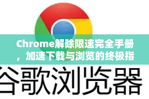 Chrome解除限速完全手册，加速下载与浏览的终极指南