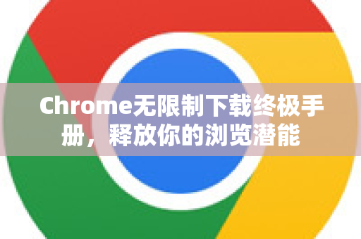 Chrome无限制下载终极手册，释放你的浏览潜能