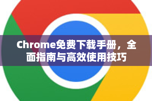 Chrome免费下载手册，全面指南与高效使用技巧