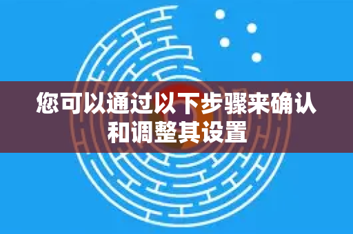 您可以通过以下步骤来确认和调整其设置