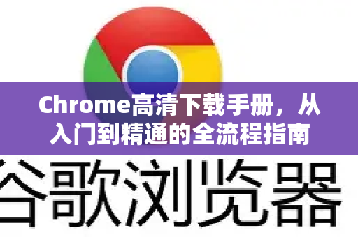 Chrome高清下载手册，从入门到精通的全流程指南