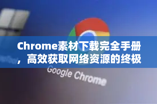 Chrome素材下载完全手册，高效获取网络资源的终极指南