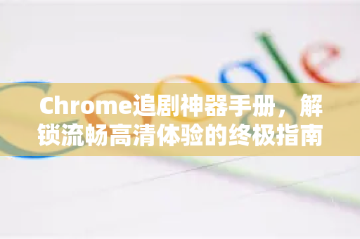 Chrome追剧神器手册，解锁流畅高清体验的终极指南
