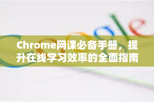 Chrome网课必备手册，提升在线学习效率的全面指南