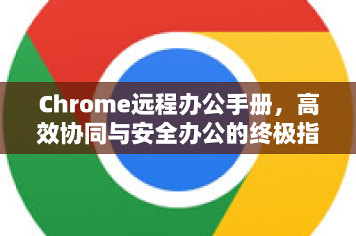 Chrome远程办公手册，高效协同与安全办公的终极指南