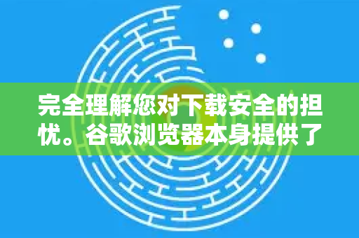 完全理解您对下载安全的担忧。谷歌浏览器本身提供了多层防护，但要有效阻止恶意下载，需要结合正确的设置、良好的使用习惯以及额外的安全工具