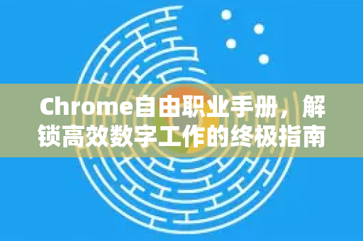 Chrome自由职业手册，解锁高效数字工作的终极指南